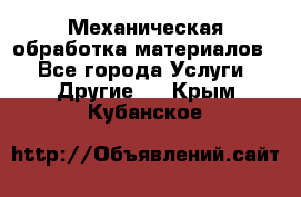 Механическая обработка материалов. - Все города Услуги » Другие   . Крым,Кубанское